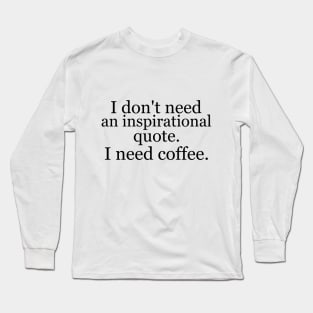 I don't need an inspirational quote. I need coffee. Long Sleeve T-Shirt
